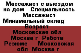 Массажист с выездом на дом › Специальность ­ Массажист › Минимальный оклад ­ 1 500 › Возраст ­ 42 - Московская обл., Москва г. Работа » Резюме   . Московская обл.,Москва г.